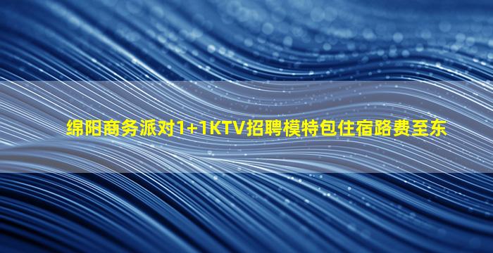 绵阳商务派对1+1KTV招聘模特包住宿路费至东