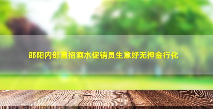 邵阳内部直招酒水促销员生意好无押金行化